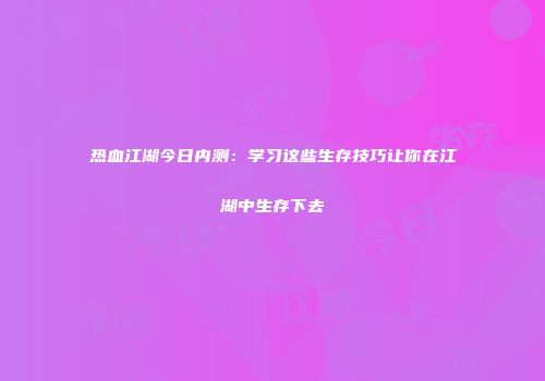 热血江湖今日内测：学习这些生存技巧让你在江湖中生存下去