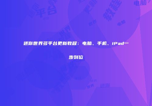 迷你世界多平台更新教程：电脑、手机、iPad一步到位