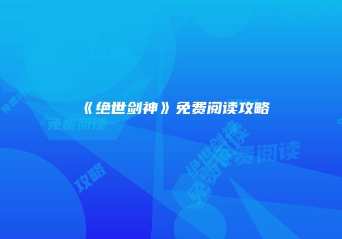 《绝世剑神》免费阅读攻略