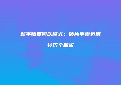 和平精英团队模式：破片手雷运用技巧全解析