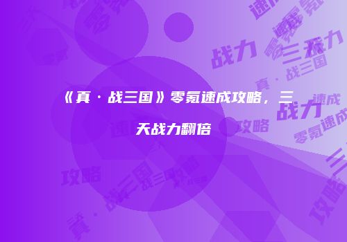 《真·战三国》零氪速成攻略，三天战力翻倍