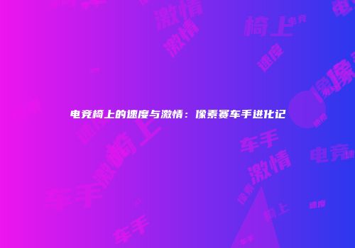 电竞椅上的速度与激情：像素赛车手进化记