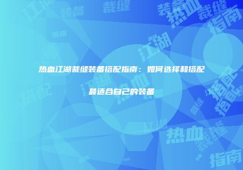 热血江湖裁缝装备搭配指南：如何选择和搭配最适合自己的装备