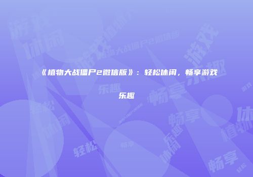 《植物大战僵尸2微信版》：轻松休闲，畅享游戏乐趣