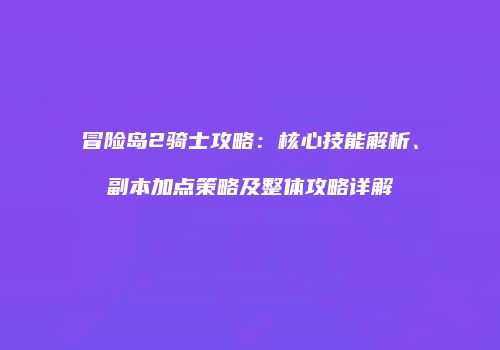 冒险岛2骑士攻略：核心技能解析、副本加点策略及整体攻略详解