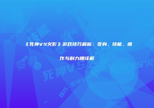 《死神VS火影》游戏技巧解析：变身、技能、操作与耐力槽详解