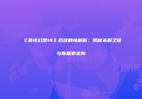 《最终幻想14》后续剧情解析：揭秘未解之谜与新篇章走向