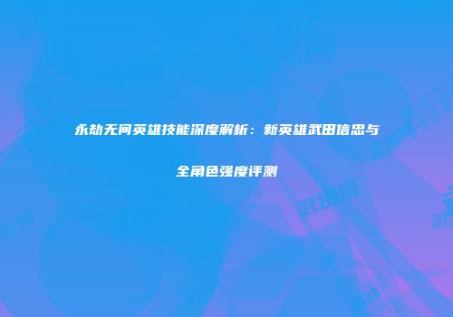 永劫无间英雄技能深度解析：新英雄武田信忠与全角色强度评测