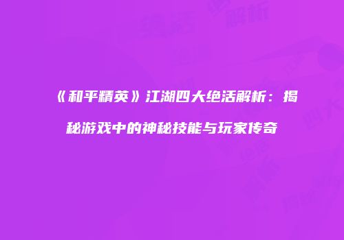 《和平精英》江湖四大绝活解析：揭秘游戏中的神秘技能与玩家传奇
