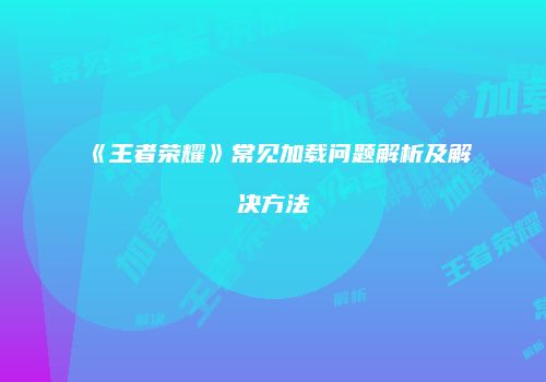 《王者荣耀》常见加载问题解析及解决方法