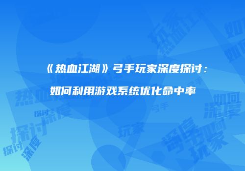 《热血江湖》弓手玩家深度探讨：如何利用游戏系统优化命中率