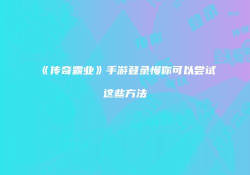 《传奇霸业》手游登录慢你可以尝试这些方法