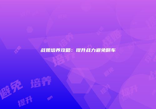 战姬培养攻略：提升战力避免翻车
