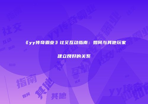 《yy传奇霸业》社交互动指南：如何与其他玩家建立良好的关系