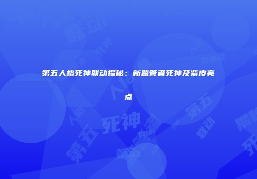 第五人格死神联动揭秘：新监管者死神及紫皮亮点