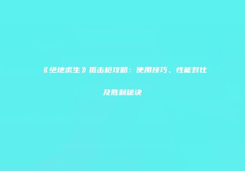 《绝地求生》狙击枪攻略：使用技巧、性能对比及胜利秘诀