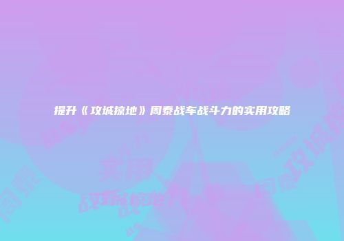 提升《攻城掠地》周泰战车战斗力的实用攻略