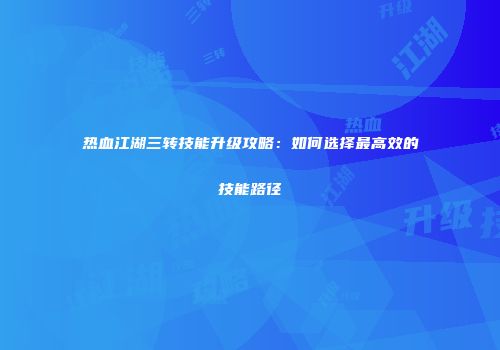 热血江湖三转技能升级攻略：如何选择最高效的技能路径
