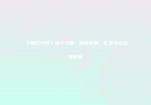 《明日方舟》抽卡攻略：保底机制、花费及必出率解析