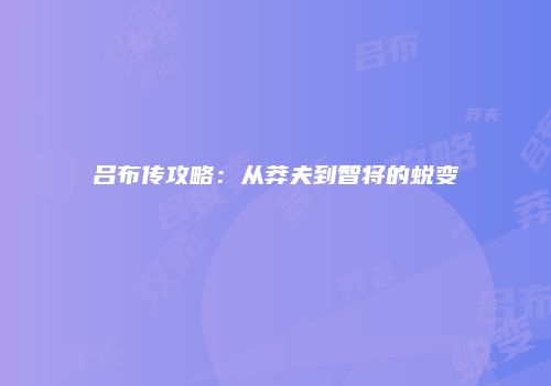 吕布传攻略：从莽夫到智将的蜕变