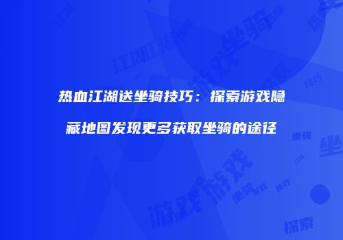 热血江湖送坐骑技巧：探索游戏隐藏地图发现更多获取坐骑的途径