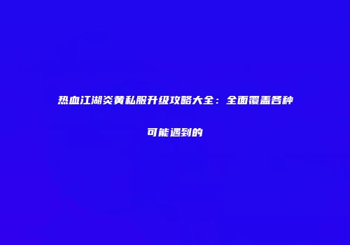 热血江湖炎黄私服升级攻略大全：全面覆盖各种可能遇到的