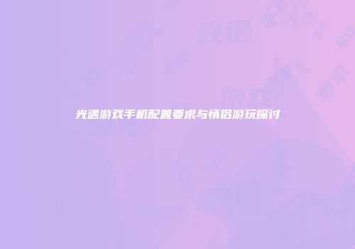 光遇游戏手机配置要求与情侣游玩探讨
