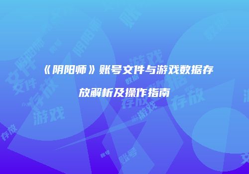 《阴阳师》账号文件与游戏数据存放解析及操作指南