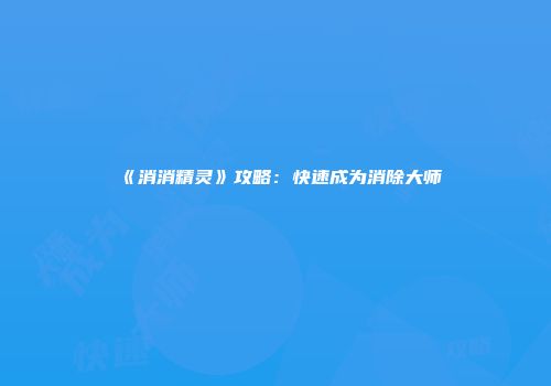 《消消精灵》攻略：快速成为消除大师