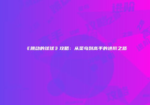 《跳动的球球》攻略：从菜鸟到高手的进阶之路