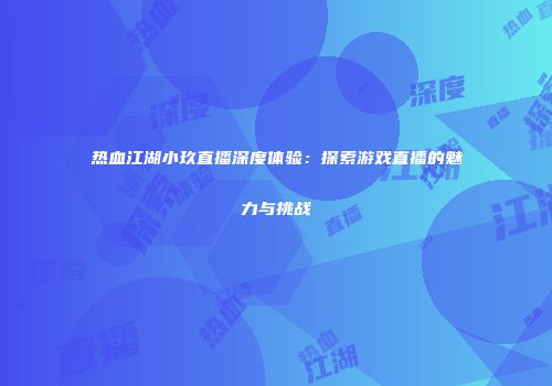 热血江湖小玖直播深度体验：探索游戏直播的魅力与挑战