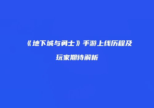 《地下城与勇士》手游上线历程及玩家期待解析