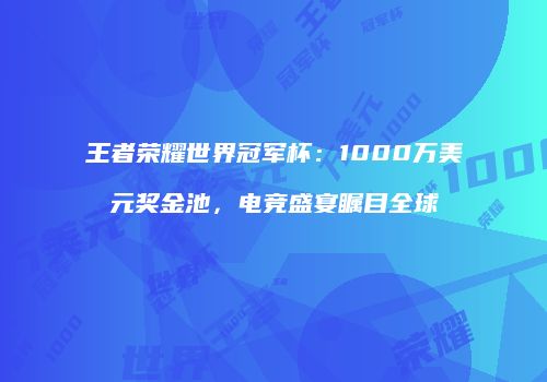王者荣耀世界冠军杯：1000万美元奖金池，电竞盛宴瞩目全球