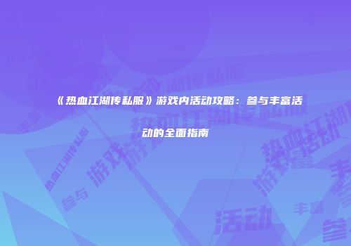 《热血江湖传私服》游戏内活动攻略：参与丰富活动的全面指南