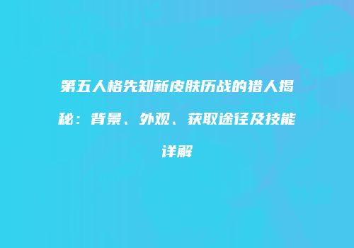 第五人格先知新皮肤历战的猎人揭秘：背景、外观、获取途径及技能详解