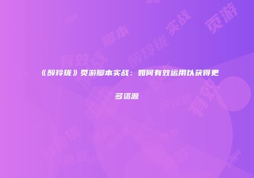 《醉玲珑》页游脚本实战:如何有效运用以获得更多资源