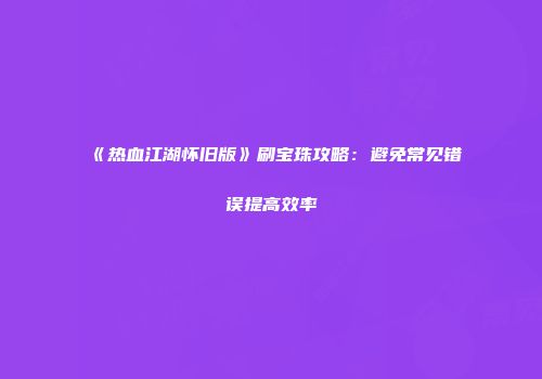 《热血江湖怀旧版》刷宝珠攻略：避免常见错误提高效率