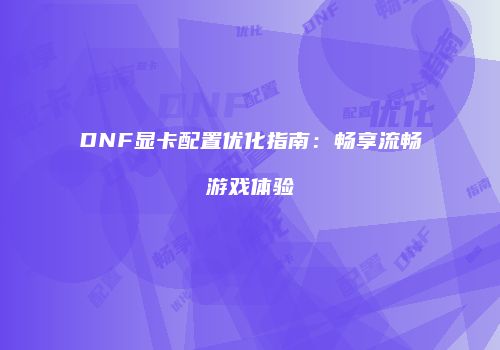 DNF显卡配置优化指南：畅享流畅游戏体验