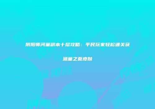 阴阳师河童副本十层攻略：平民玩家轻松通关获渔童之夏皮肤