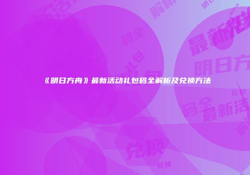 《明日方舟》最新活动礼包码全解析及兑换方法
