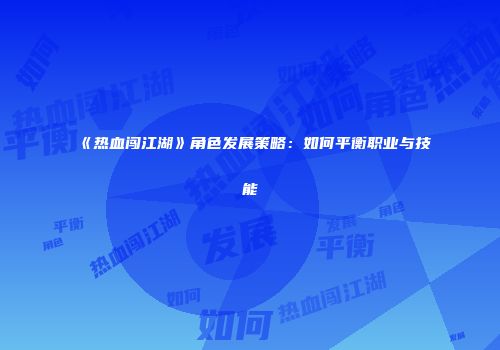 《热血闯江湖》角色发展策略：如何平衡职业与技能