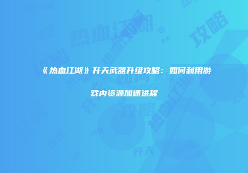 《热血江湖》升天武器升级攻略：如何利用游戏内资源加速进程