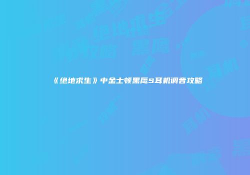 《绝地求生》中金士顿黑鹰S耳机调音攻略