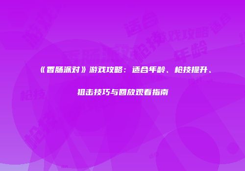 《香肠派对》游戏攻略：适合年龄、枪技提升、狙击技巧与回放观看指南