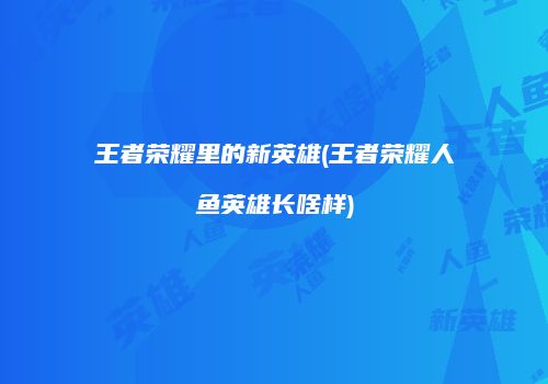 王者荣耀里的新英雄(王者荣耀人鱼英雄长啥样)