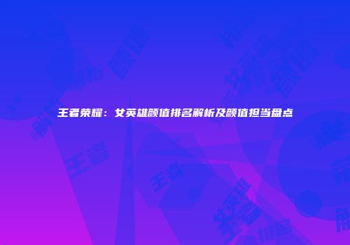 王者荣耀：女英雄颜值排名解析及颜值担当盘点