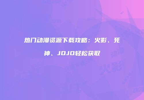 热门动漫资源下载攻略：火影、死神、JOJO轻松获取