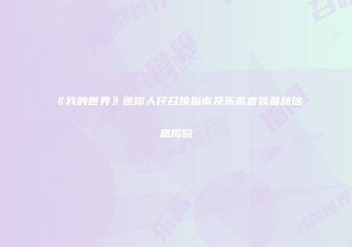 《我的世界》迷你人仔召唤指南及乐高套装最新信息揭晓