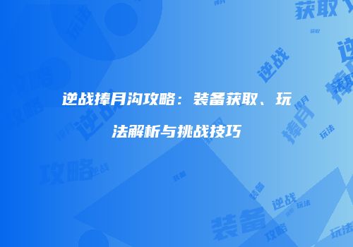 逆战捧月沟攻略：装备获取、玩法解析与挑战技巧