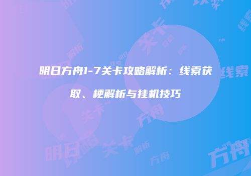 明日方舟1-7关卡攻略解析：线索获取、梗解析与挂机技巧